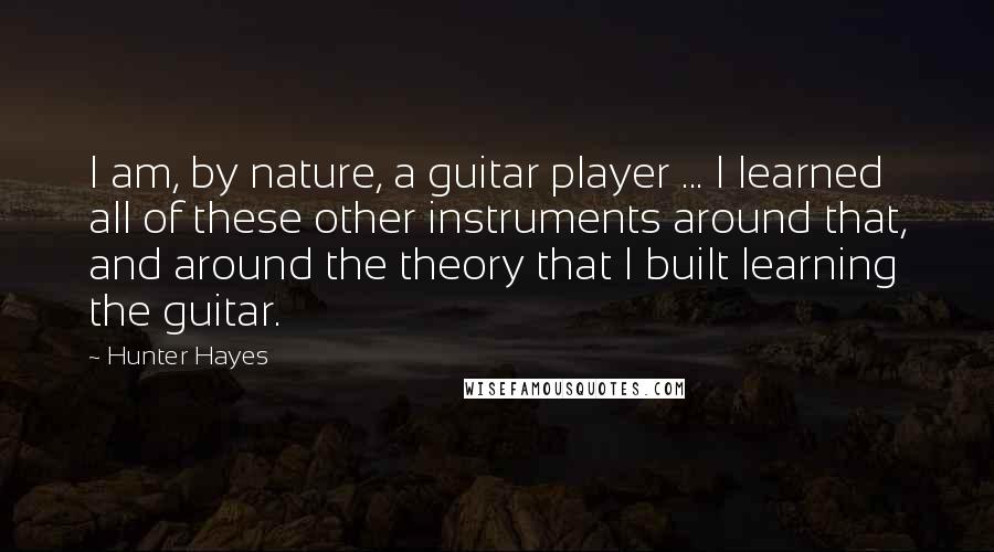 Hunter Hayes Quotes: I am, by nature, a guitar player ... I learned all of these other instruments around that, and around the theory that I built learning the guitar.