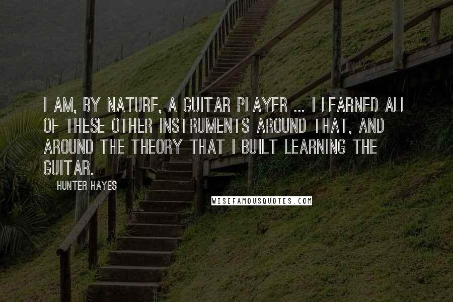 Hunter Hayes Quotes: I am, by nature, a guitar player ... I learned all of these other instruments around that, and around the theory that I built learning the guitar.