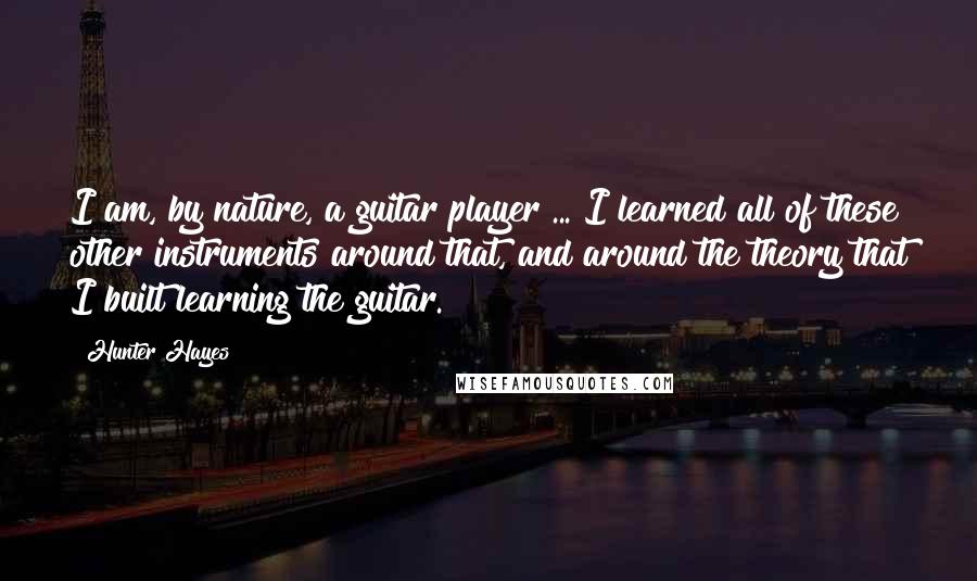 Hunter Hayes Quotes: I am, by nature, a guitar player ... I learned all of these other instruments around that, and around the theory that I built learning the guitar.