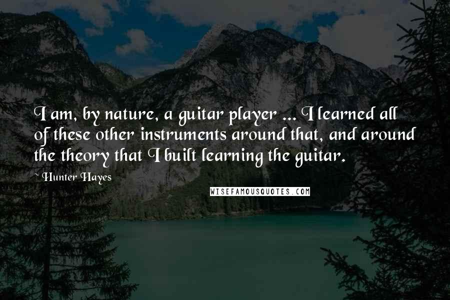 Hunter Hayes Quotes: I am, by nature, a guitar player ... I learned all of these other instruments around that, and around the theory that I built learning the guitar.