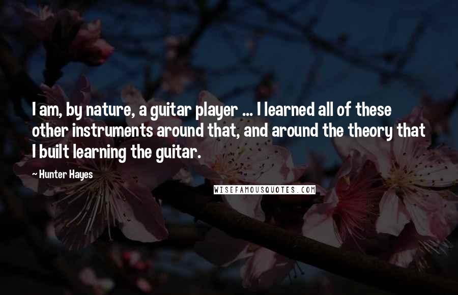 Hunter Hayes Quotes: I am, by nature, a guitar player ... I learned all of these other instruments around that, and around the theory that I built learning the guitar.