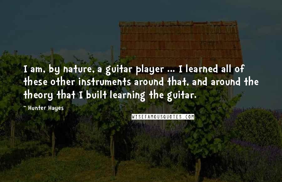 Hunter Hayes Quotes: I am, by nature, a guitar player ... I learned all of these other instruments around that, and around the theory that I built learning the guitar.