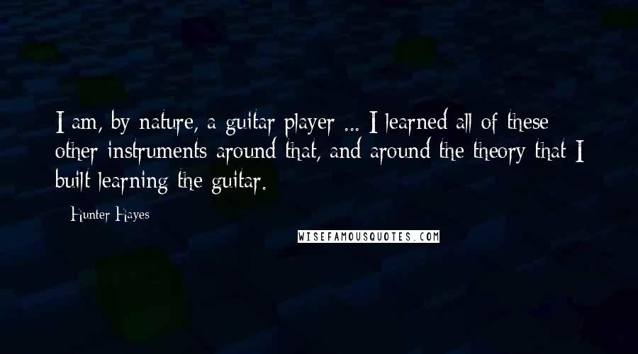 Hunter Hayes Quotes: I am, by nature, a guitar player ... I learned all of these other instruments around that, and around the theory that I built learning the guitar.
