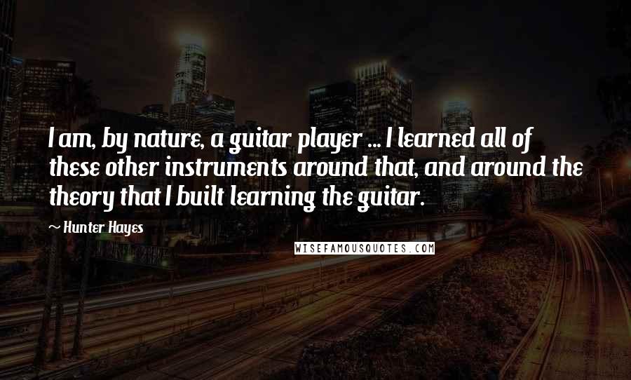 Hunter Hayes Quotes: I am, by nature, a guitar player ... I learned all of these other instruments around that, and around the theory that I built learning the guitar.