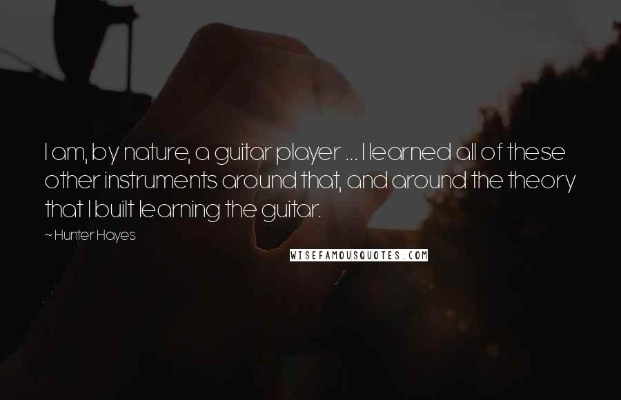 Hunter Hayes Quotes: I am, by nature, a guitar player ... I learned all of these other instruments around that, and around the theory that I built learning the guitar.