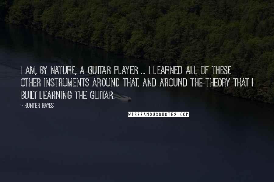 Hunter Hayes Quotes: I am, by nature, a guitar player ... I learned all of these other instruments around that, and around the theory that I built learning the guitar.