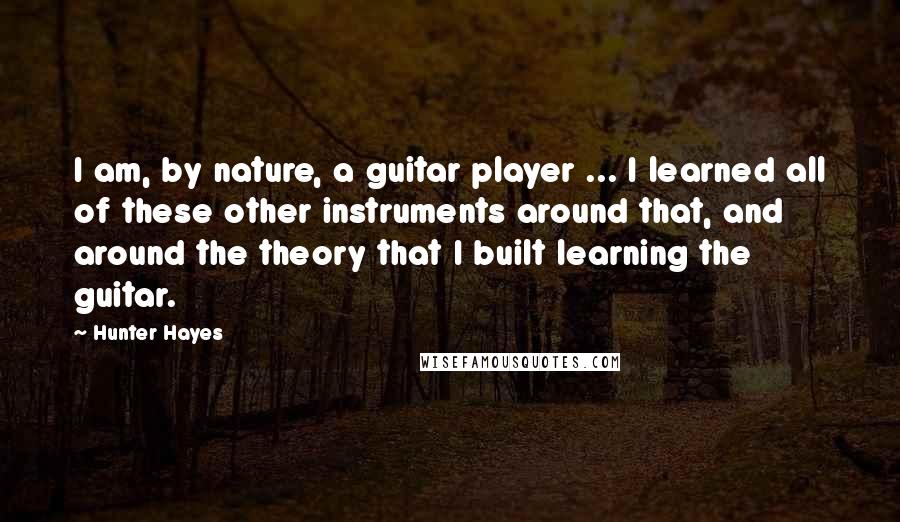 Hunter Hayes Quotes: I am, by nature, a guitar player ... I learned all of these other instruments around that, and around the theory that I built learning the guitar.