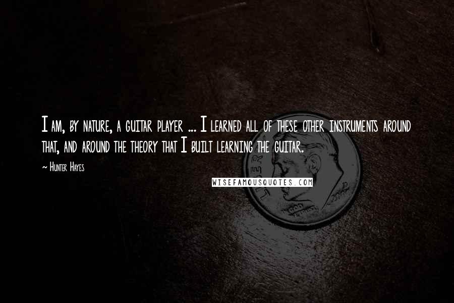 Hunter Hayes Quotes: I am, by nature, a guitar player ... I learned all of these other instruments around that, and around the theory that I built learning the guitar.