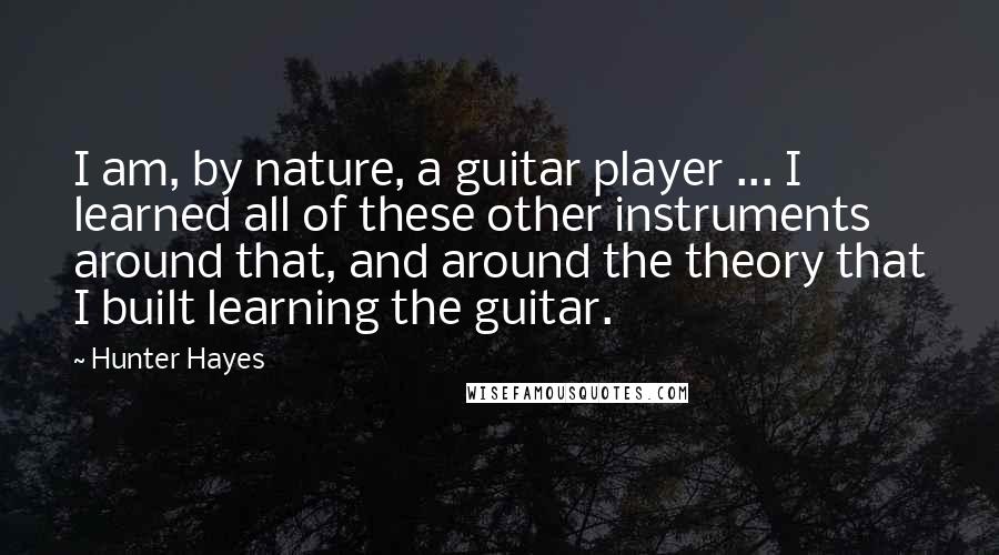 Hunter Hayes Quotes: I am, by nature, a guitar player ... I learned all of these other instruments around that, and around the theory that I built learning the guitar.