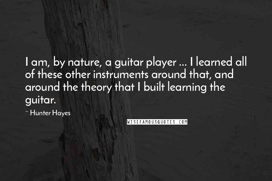 Hunter Hayes Quotes: I am, by nature, a guitar player ... I learned all of these other instruments around that, and around the theory that I built learning the guitar.
