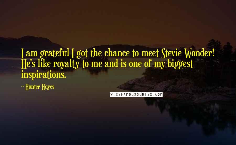 Hunter Hayes Quotes: I am grateful I got the chance to meet Stevie Wonder! He's like royalty to me and is one of my biggest inspirations.