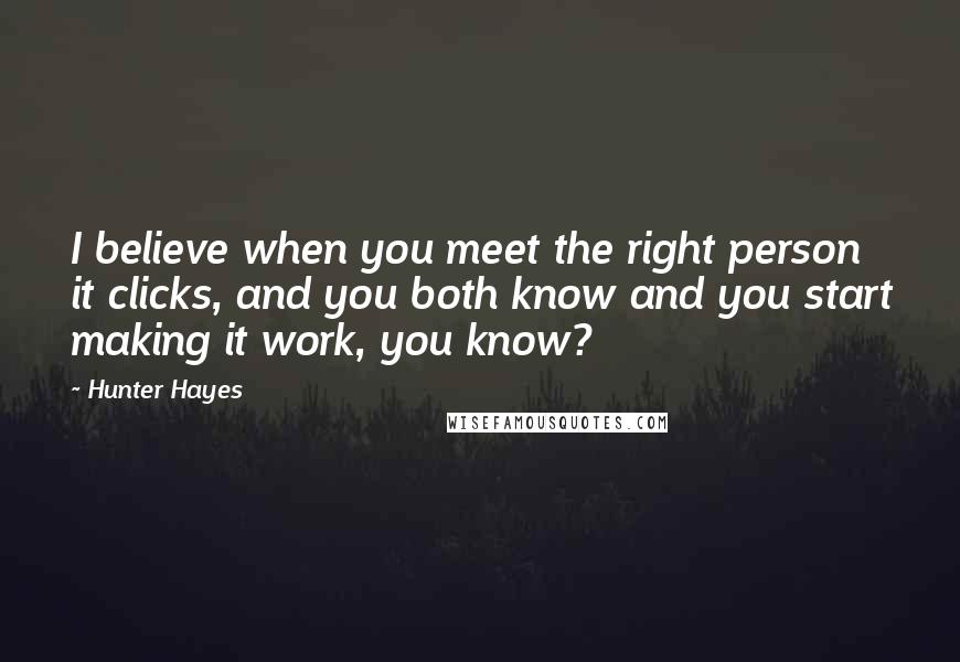 Hunter Hayes Quotes: I believe when you meet the right person it clicks, and you both know and you start making it work, you know?