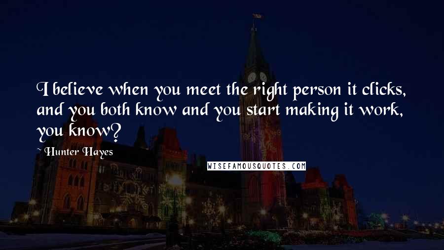 Hunter Hayes Quotes: I believe when you meet the right person it clicks, and you both know and you start making it work, you know?