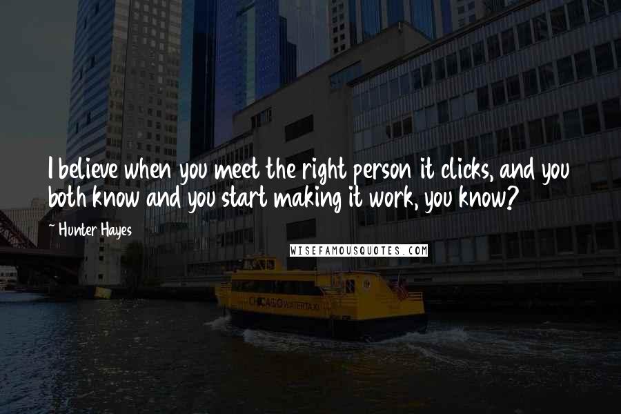 Hunter Hayes Quotes: I believe when you meet the right person it clicks, and you both know and you start making it work, you know?