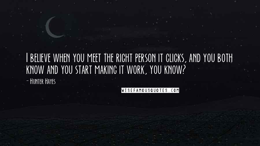 Hunter Hayes Quotes: I believe when you meet the right person it clicks, and you both know and you start making it work, you know?