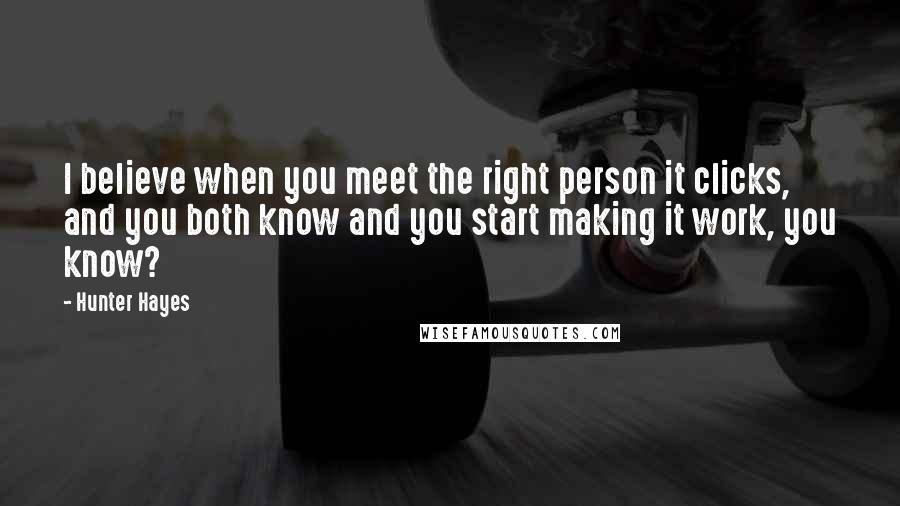 Hunter Hayes Quotes: I believe when you meet the right person it clicks, and you both know and you start making it work, you know?