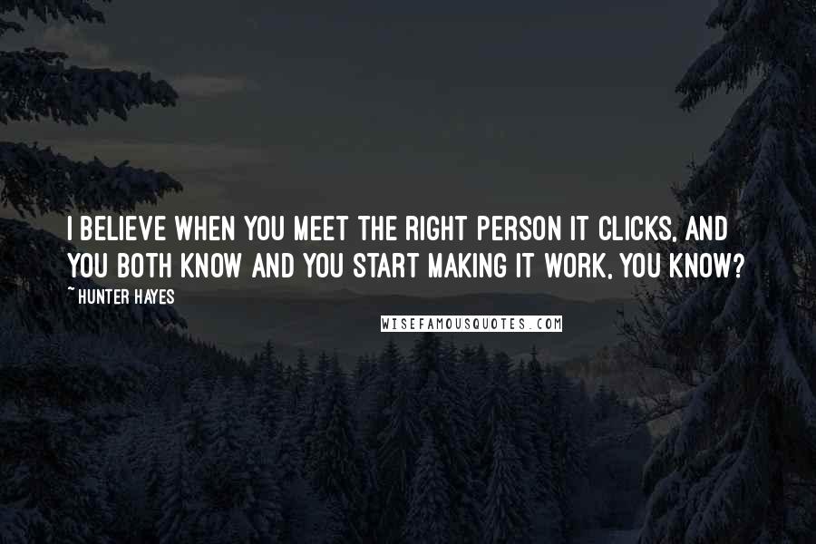 Hunter Hayes Quotes: I believe when you meet the right person it clicks, and you both know and you start making it work, you know?