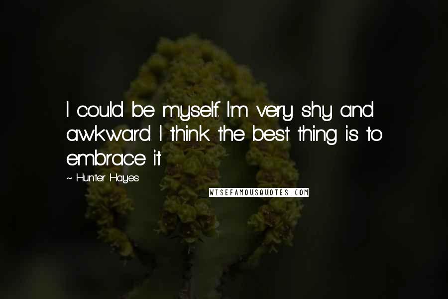Hunter Hayes Quotes: I could be myself. I'm very shy and awkward. I think the best thing is to embrace it.