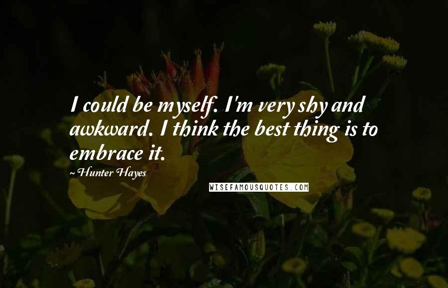 Hunter Hayes Quotes: I could be myself. I'm very shy and awkward. I think the best thing is to embrace it.