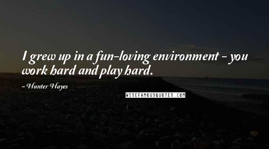 Hunter Hayes Quotes: I grew up in a fun-loving environment - you work hard and play hard.