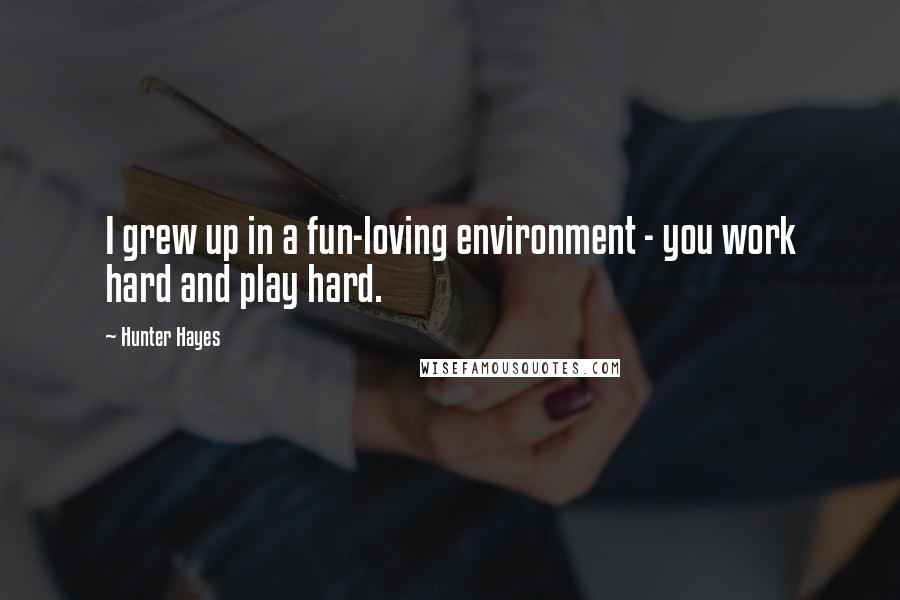 Hunter Hayes Quotes: I grew up in a fun-loving environment - you work hard and play hard.