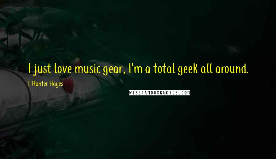 Hunter Hayes Quotes: I just love music gear, I'm a total geek all around.