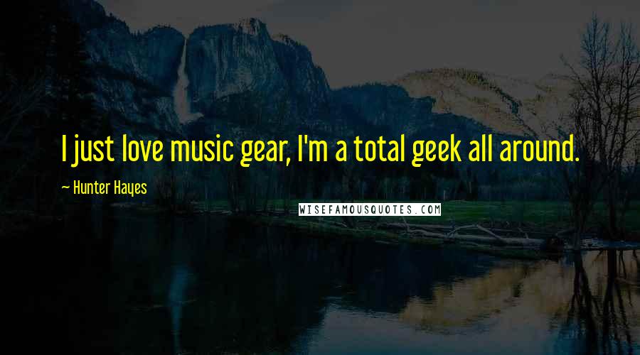 Hunter Hayes Quotes: I just love music gear, I'm a total geek all around.