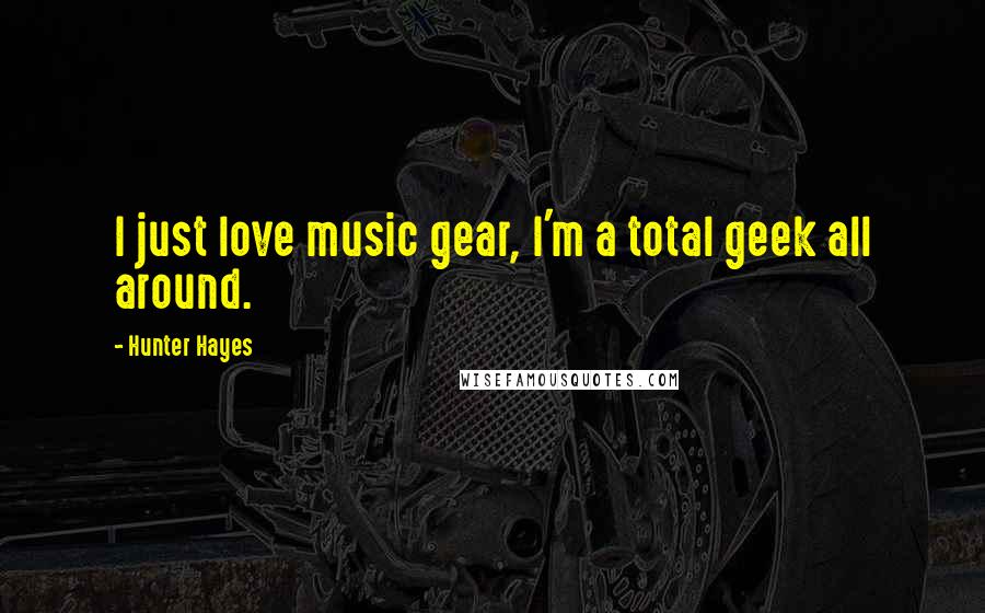 Hunter Hayes Quotes: I just love music gear, I'm a total geek all around.