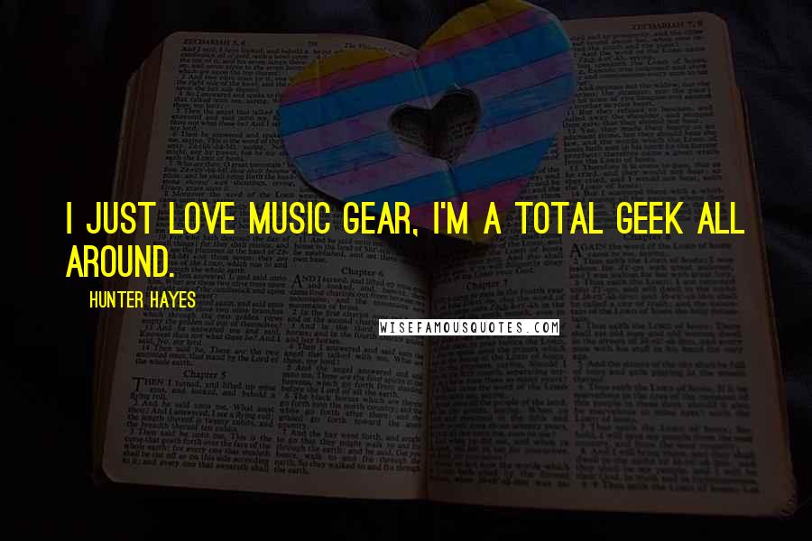 Hunter Hayes Quotes: I just love music gear, I'm a total geek all around.