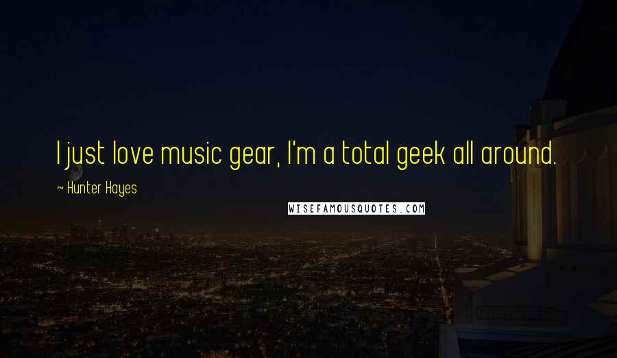 Hunter Hayes Quotes: I just love music gear, I'm a total geek all around.