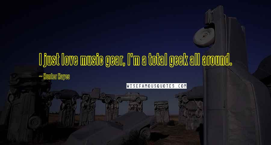 Hunter Hayes Quotes: I just love music gear, I'm a total geek all around.