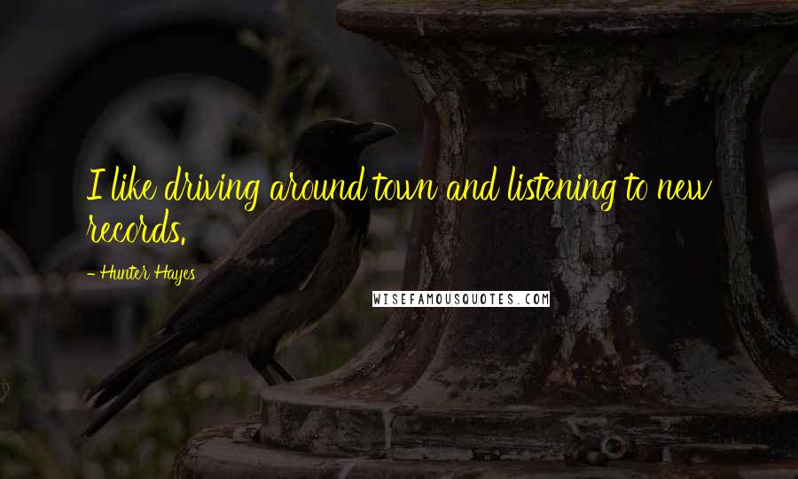 Hunter Hayes Quotes: I like driving around town and listening to new records.