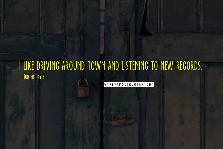 Hunter Hayes Quotes: I like driving around town and listening to new records.