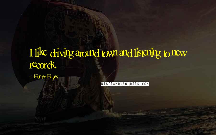 Hunter Hayes Quotes: I like driving around town and listening to new records.