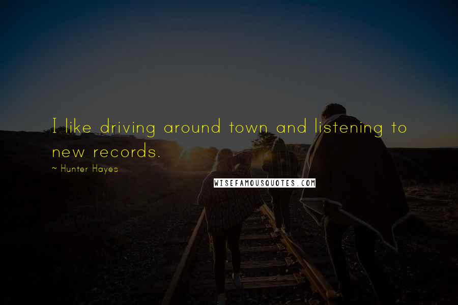 Hunter Hayes Quotes: I like driving around town and listening to new records.