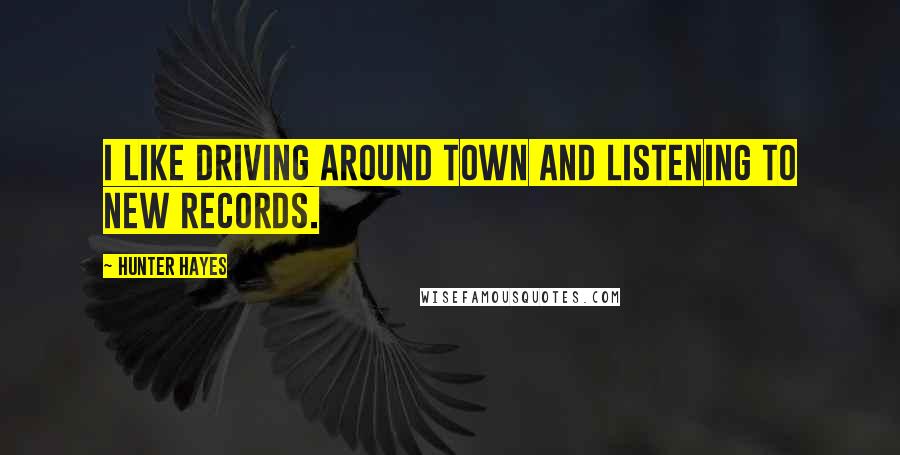 Hunter Hayes Quotes: I like driving around town and listening to new records.