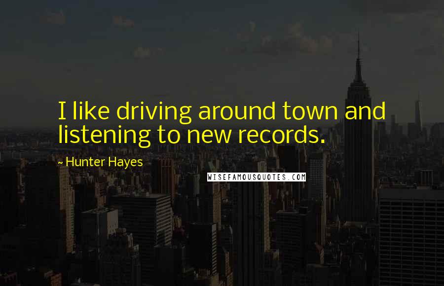 Hunter Hayes Quotes: I like driving around town and listening to new records.