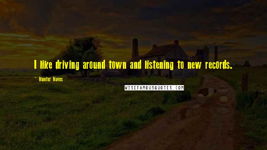 Hunter Hayes Quotes: I like driving around town and listening to new records.