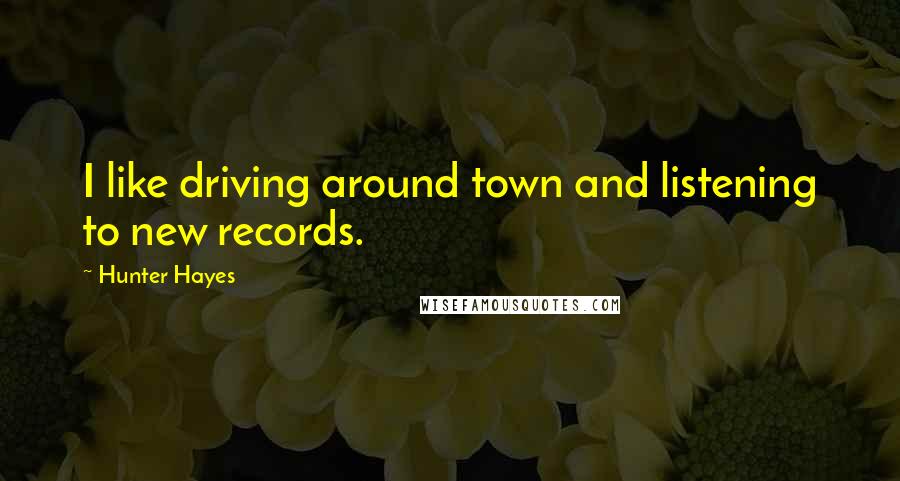 Hunter Hayes Quotes: I like driving around town and listening to new records.