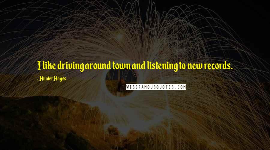 Hunter Hayes Quotes: I like driving around town and listening to new records.