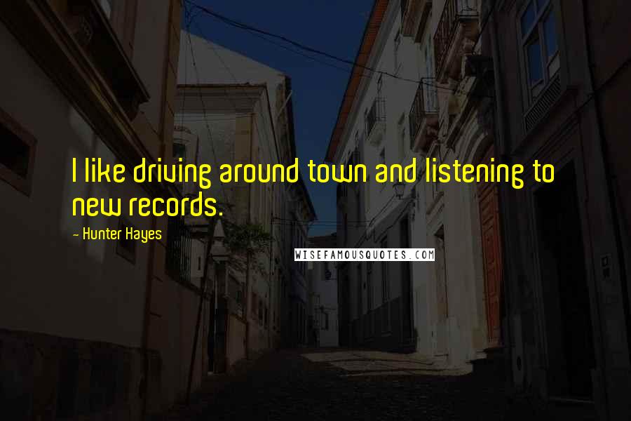 Hunter Hayes Quotes: I like driving around town and listening to new records.