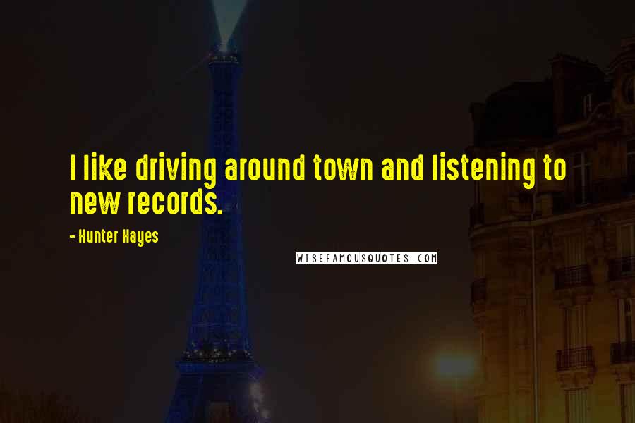 Hunter Hayes Quotes: I like driving around town and listening to new records.