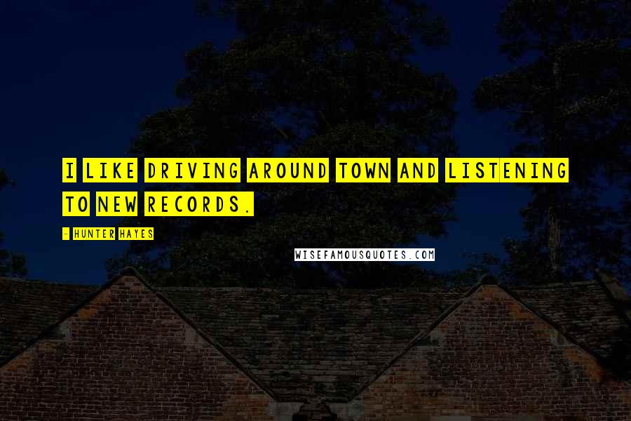 Hunter Hayes Quotes: I like driving around town and listening to new records.
