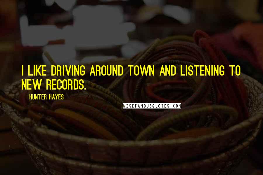 Hunter Hayes Quotes: I like driving around town and listening to new records.