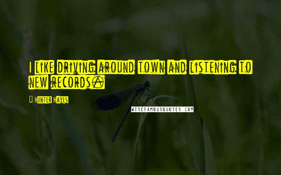 Hunter Hayes Quotes: I like driving around town and listening to new records.