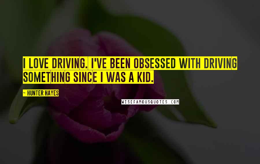 Hunter Hayes Quotes: I love driving. I've been obsessed with driving something since I was a kid.