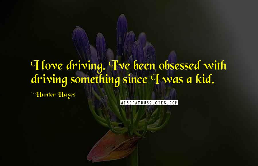 Hunter Hayes Quotes: I love driving. I've been obsessed with driving something since I was a kid.