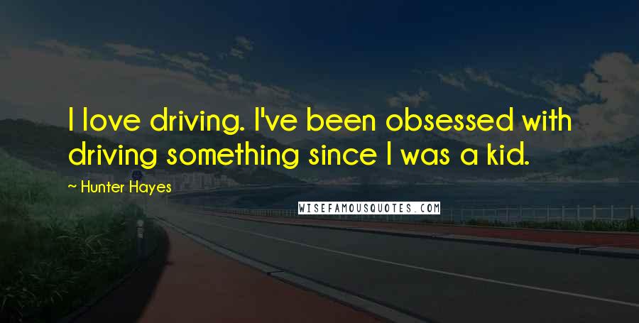 Hunter Hayes Quotes: I love driving. I've been obsessed with driving something since I was a kid.