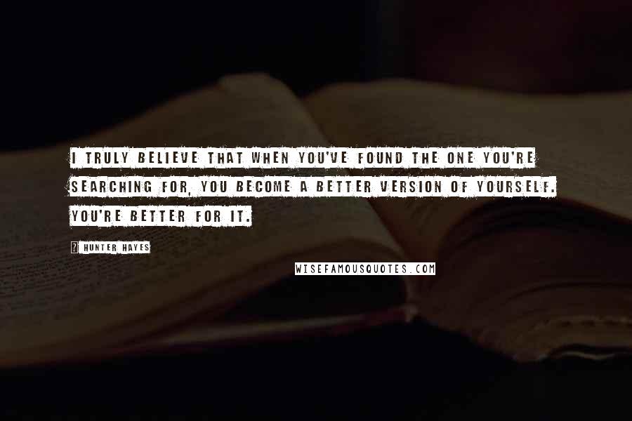 Hunter Hayes Quotes: I truly believe that when you've found the one you're searching for, you become a better version of yourself. You're better for it.