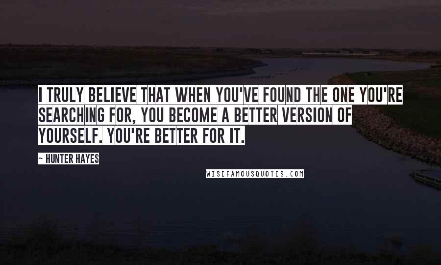 Hunter Hayes Quotes: I truly believe that when you've found the one you're searching for, you become a better version of yourself. You're better for it.